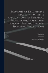 Elements of Descriptive Geometry, With Its Applications to Spherical Projections, Shades and Shadows, Perspective and Isometric Projections; Volume 2