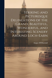 Striking and Picturesque Delineations of the Grand, Beautiful, Wonderful, and Interesting Scenery Around Loch-Earn