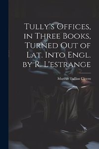 Tully's Offices, in Three Books, Turned Out of Lat. Into Engl. by R. L'estrange