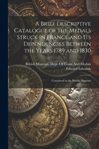 Brief Descriptive Catalogue of the Medals Struck in France and Its Dependencies Between the Years 1789 and 1830