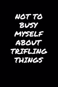 Not To Busy Myself About Trifling Things