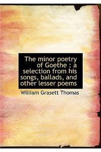 The Minor Poetry of Goethe: A Selection from His Songs, Ballads, and Other Lesser Poems