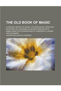 The Old Book of Magic; A Precise History of Magic, Its Procedure, Rites and Mysteries as Contained in Ancient Manuscripts, Embellished with Engravings of Wonderful Charms and Talismans
