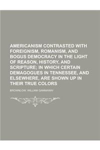 Americanism Contrasted with Foreignism, Romanism, and Bogus Democracy in the Light of Reason, History, and Scripture; In Which Certain Demagogues in T