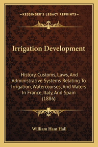 Irrigation Development: History, Customs, Laws, And Administrative Systems Relating To Irrigation, Watercourses, And Waters In France, Italy, And Spain (1886)