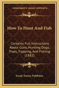 How To Hunt And Fish: Contains Full Instructions About Guns, Hunting Dogs, Traps, Trapping, And Fishing (1882)