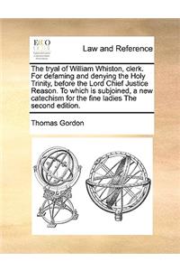 Tryal of William Whiston, Clerk. for Defaming and Denying the Holy Trinity, Before the Lord Chief Justice Reason. to Which Is Subjoined, a New Catechism for the Fine Ladies the Second Edition.