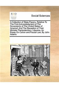 A Collection of State-Papers, Relative to the First Acknowledgment of the Sovereignty of the United States of America, and the Reception of Their Minister Plenipotentiary. Likewise, an Essay on Canon and Feudal Law, by John Adams