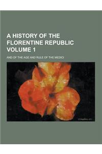 A History of the Florentine Republic; And of the Age and Rule of the Medici Volume 1
