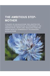 The Ambitious Step-Mother; A Tragedy, by Nicholas Rowe, Esq. Adapted for Theatrical Representation, as Performed at the Theatre-Royal, Drury-Lane. Regulated from the Prompt-Book, by Permission of the Managers. ...
