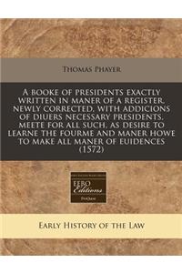 A Booke of Presidents Exactly Written in Maner of a Register, Newly Corrected, with Addicions of Diuers Necessary Presidents, Meete for All Such, as Desire to Learne the Fourme and Maner Howe to Make All Maner of Euidences (1572)