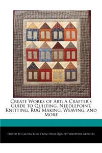 Create Works of Art: A Crafter's Guide to Quilting, Needlepoint, Knitting, Rug Making, Weaving, and More