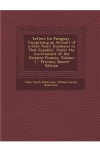 Letters on Paraguay: Comprising an Account of a Four Years' Residence in That Republic, Under the Government of the Dictator Francia, Volum