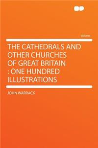 The Cathedrals and Other Churches of Great Britain: One Hundred Illustrations