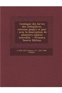 Catalogue Des Larves Des Coleopteres, Connues Jusqu'a Ce Jour: Avec La Description de Plusieurs Especes Nouvelles - Primary Source Edition