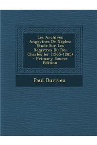 Les Archives Angevines de Naples: Etude Sur Les Registres Du Roi Charles Ier (1265-1285) - Primary Source Edition