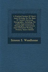 A Practical System of Short-Hand Writing: On the Basis of Taylor's Universal Stenography, Including the Latest Improvements in Stenographic Contractions and Contracted Writing ... - Primary Source Edition