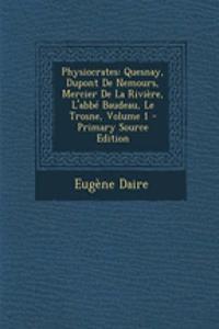 Physiocrates: Quesnay, DuPont de Nemours, Mercier de la Riviere, L'Abbe Baudeau, Le Trosne, Volume 1