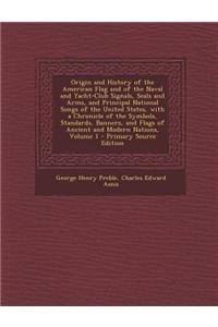Origin and History of the American Flag and of the Naval and Yacht-Club Signals, Seals and Arms, and Principal National Songs of the United States, with a Chronicle of the Symbols, Standards, Banners, and Flags of Ancient and Modern Nations, Volume