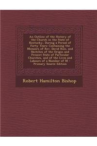 An Outline of the History of the Church in the State of Kentucky, During a Period of Forty Years: Containing the Memoirs of REV. David Rice, and Sketc