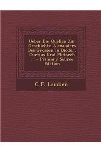 Ueber Die Quellen Zur Geschichte Alexanders Des Grossen in Diodor, Curtius Und Plutarch ... - Primary Source Edition