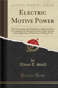Electric Motive Power: The Transmission the Distribution of Electric Power by Continuous by Alternate Currents, with a Section on the Applications of Electricity to Mining Work (Classic Reprint)