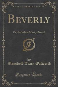 Beverly: Or, the White Mask, a Novel (Classic Reprint)