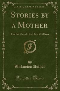 Stories by a Mother: For the Use of Her Own Children (Classic Reprint)