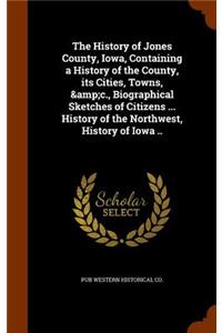 The History of Jones County, Iowa, Containing a History of the County, its Cities, Towns, &c., Biographical Sketches of Citizens ... History of the Northwest, History of Iowa ..