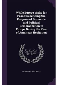 While Europe Waits for Peace; Describing the Progress of Economic and Political Demoralization in Europe During the Year of American Hesitation