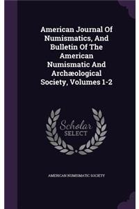 American Journal of Numismatics, and Bulletin of the American Numismatic and Archaeological Society, Volumes 1-2