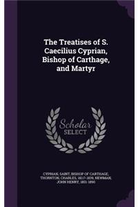 Treatises of S. Caecilius Cyprian, Bishop of Carthage, and Martyr