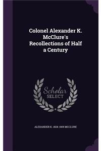 Colonel Alexander K. McClure's Recollections of Half a Century