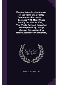 new Complete Sportsman; or, the Town and Country Gentleman's Recreation. ... Together With Many Other Equally Curious Articles, ... The Whole Revised, Corrected and Improved, by George Morgan, Esq. Assisted by Many Experienced Gentlemen,