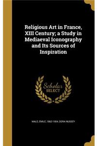 Religious Art in France, XIII Century; a Study in Mediaeval Iconography and Its Sources of Inspiration