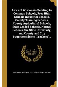 Laws of Wisconsin Relating to Common Schools, Free High Schools Industrial Schools, County Training Schools, County Agricultural Schools, State Graded Schools, Normal Schools, the State University, and County and City Superintendents, Teachers'...