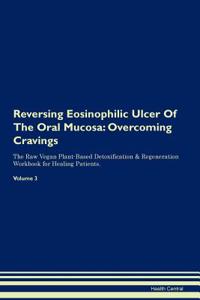 Reversing Eosinophilic Ulcer of the Oral Mucosa: Overcoming Cravings the Raw Vegan Plant-Based Detoxification & Regeneration Workbook for Healing Patients. Volume 3