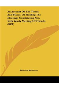 An Account Of The Times And Places, Of Holding The Meetings Constituting New York Yearly Meeting Of Friends (1821)
