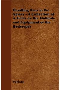 Handling Bees in the Apiary - A Collection of Articles on the Methods and Equipment of the Beekeeper