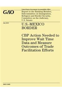 U.S.-MEXICO BORDER CBP Action Needed to Improve Wait Time Data and Measure Outcomes of Trade Facilitation Efforts