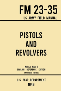 Pistols and Revolvers - FM 23-35 US Army Field Manual (1946 World War II Civilian Reference Edition)