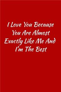 I love you because you are almost exactly like me and i'm the best