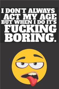 I don't always act my age but when I do it's fucking boring.