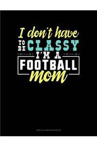 I Don't Have To Be Classy I'm A Football Mom