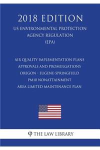 Air Quality Implementation Plans - Approvals and Promulgations - Oregon - Eugene-Springfield PM10 Nonattainment Area Limited Maintenance Plan (US Environmental Protection Agency Regulation) (EPA) (2018 Edition)