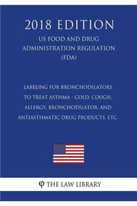 Labeling for Bronchodilators to Treat Asthma - Cold, Cough, Allergy, Bronchodilator, and Antiasthmatic Drug Products, etc. (US Food and Drug Administration Regulation) (FDA) (2018 Edition)