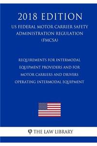 Requirements for Intermodal Equipment Providers and for Motor Carriers and Drivers Operating Intermodal Equipment (US Federal Motor Carrier Safety Administration Regulation) (FMCSA) (2018 Edition)