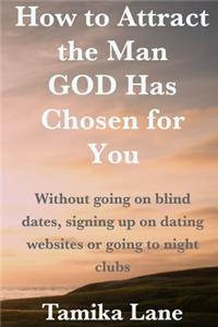 Attract the Man God Has Chosen for You: Without Going on Blind Dates, Signing Up on Dating Websites or Going to Night Clubs