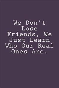 We Don't Lose Friends, We Just Learn Who Our Real Ones Are.