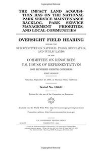 The Impact Land Acquisition Has on the National Park Service Maintenance Backlog, Park Service Management Priorities, and Local Communities: Oversight ... Recreation, and Public Lands of the Committee